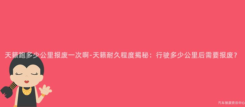 天籁跑多少公里报废一次啊-天籁耐久程度揭秘：行驶多少公里后需要报废？