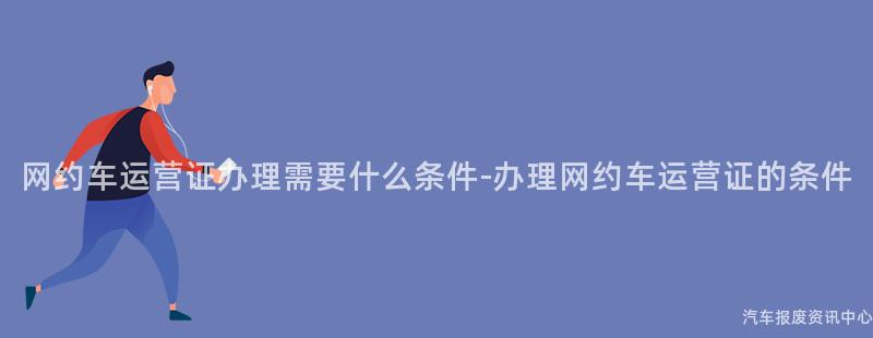 网约车运营证办理需要什么条件-办理网约车运营证的条件