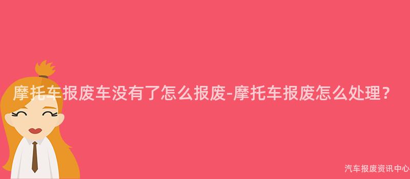 摩托车报废车没有了怎么报废-摩托车报废怎么处理？