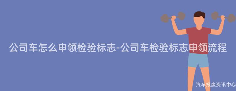 公司车怎么申领检验标志-公司车检验标志申领流程