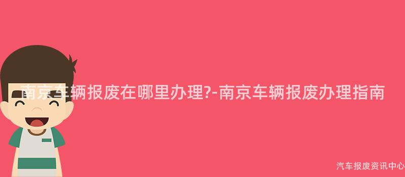 南京车辆报废在哪里办理?-南京车辆报废办理指南
