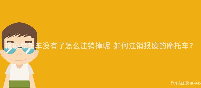 报废摩托车没有了怎么注销掉呢-如何注销报废的摩托车？