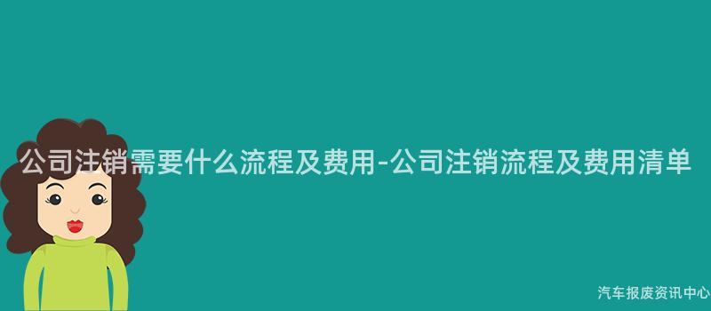 公司注销需要什么流程及费用-公司注销流程及费用清单