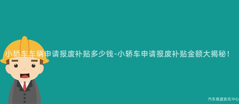 小轿车车辆申请报废补贴多少钱-小轿车申请报废补贴金额大揭秘！