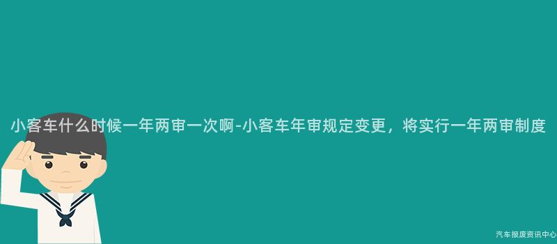 小客车什么时候一年两审一次啊-小客车年审规定变更，将实行一年两审制度
