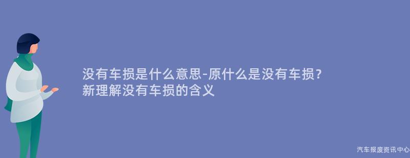 没有车损是什么意思-原什么是没有车损？
新理解没有车损的含义