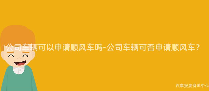 公司车辆可以申请顺风车吗-公司车辆可否申请顺风车？