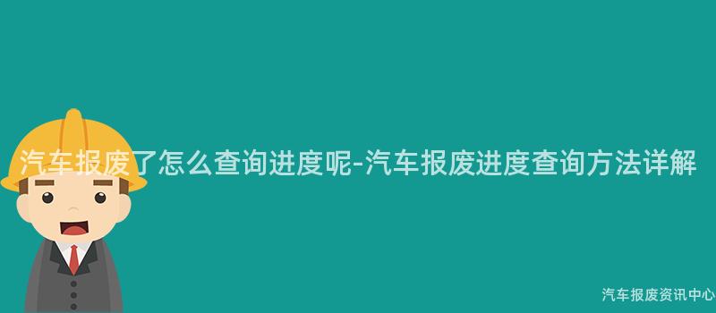 汽车报废了怎么查询进度呢-汽车报废进度查询方法详解