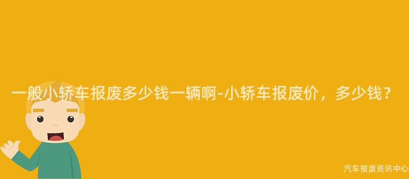 一般小轿车报废多少钱一辆啊-小轿车报废价，多少钱？