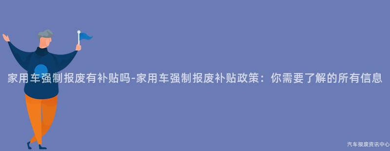 家用车强制报废有补贴吗-家用车强制报废补贴政策：你需要了解的所有信息