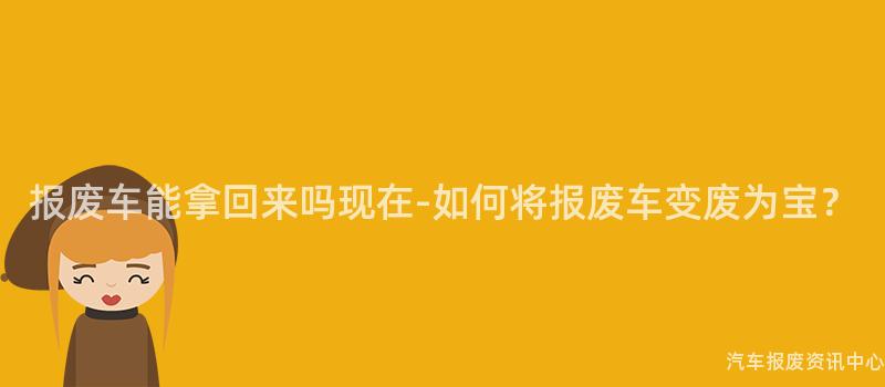 报废车能拿回来吗现在-如何将报废车变废为宝？