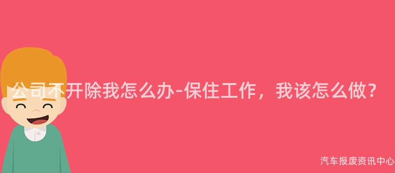 公司不开除我怎么办-保住工作，我该怎么做？