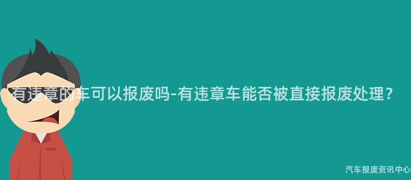 有违章的车可以报废吗-有违章车能否被直接报废处理？