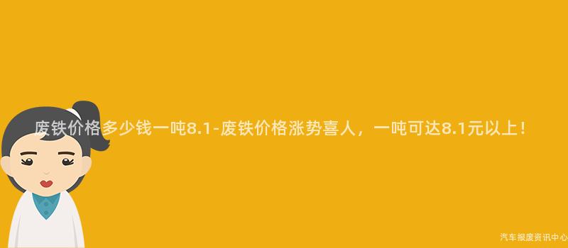 废铁价格多少钱一吨8.1-废铁价格涨势喜人，一吨可达8.1元以上！