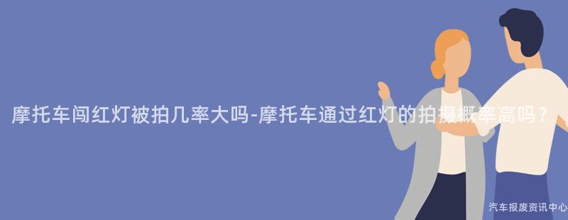 摩托车闯红灯被拍几率大吗-摩托车通过红灯的拍摄概率高吗？
