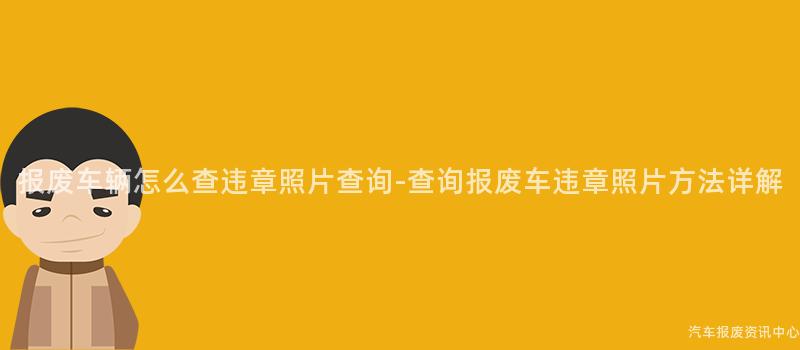 报废车辆怎么查违章照片查询-查询报废车违章照片方法详解