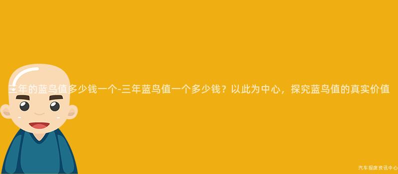 三年的蓝鸟值多少钱一个-三年蓝鸟值一个多少钱？以此为中心，探究蓝鸟值的真实价值
