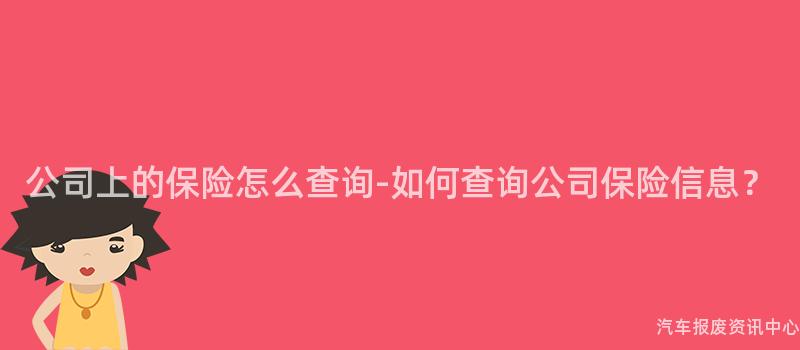 公司上的保险怎么查询-如何查询公司保险信息？