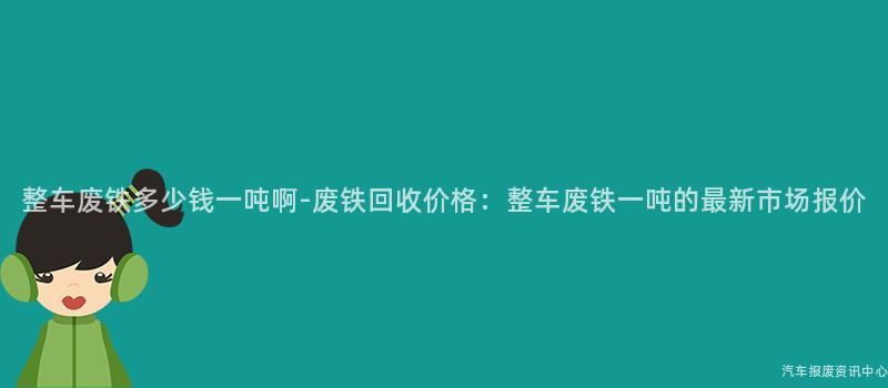 整车废铁多少钱一吨啊-废铁回收价格：整车废铁一吨的最新市场报价