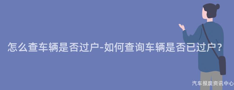 怎么查车辆是否过户-如何查询车辆是否已过户？