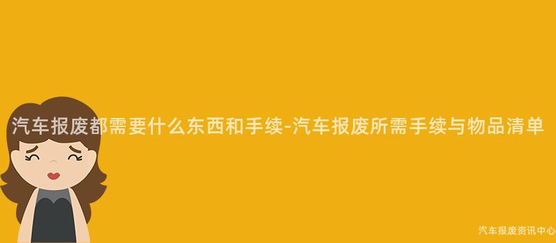 汽车报废都需要什么东西和手续-汽车报废所需手续与物品清单