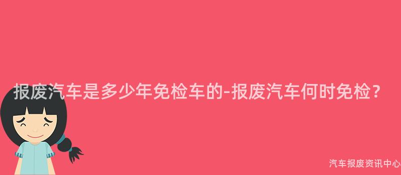 报废汽车是多少年免检车的-报废汽车何时免检？