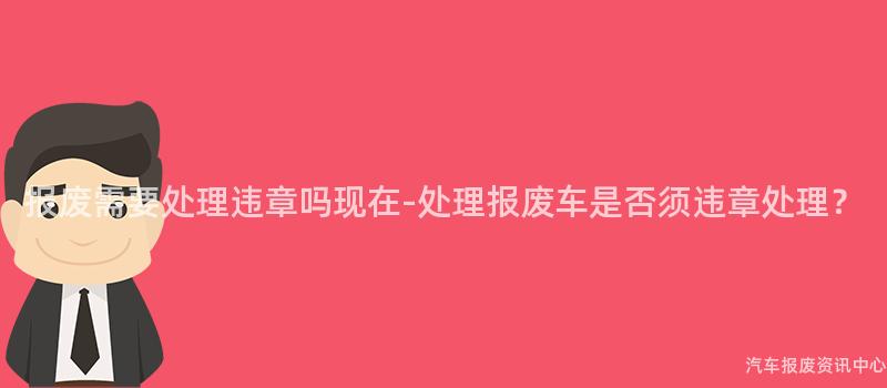 报废需要处理违章吗现在-处理报废车是否须违章处理？