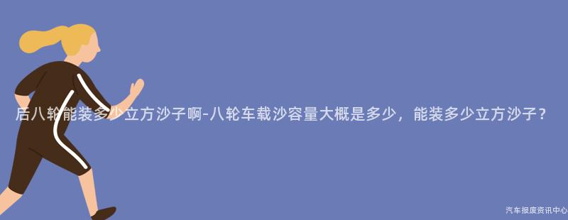 后八轮能装多少立方沙子啊-八轮车载沙容量大概是多少，能装多少立方沙子？