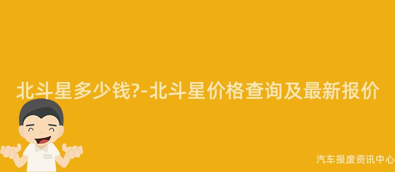 北斗星多少钱?-北斗星价格查询及最新报价