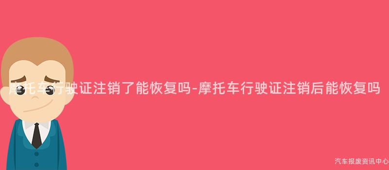 摩托车行驶证注销了能恢复吗-摩托车行驶证注销后能恢复吗
