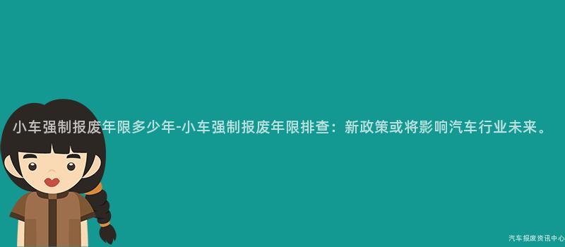 小车强制报废年限多少年-小车强制报废年限排查：新政策或将影响汽车行业未来。