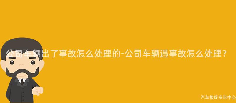公司车辆出了事故怎么处理的-公司车辆遇事故怎么处理？