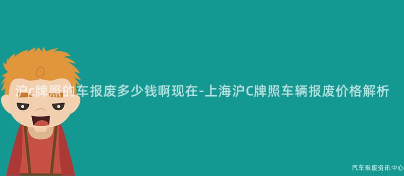 沪c牌照的车报废多少钱啊现在-上海沪C牌照车辆报废价格解析