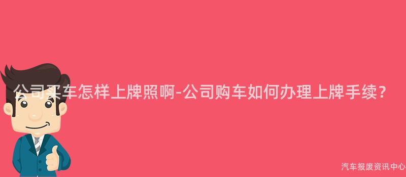 公司买车怎样上牌照啊-公司购车如何办理上牌手续？