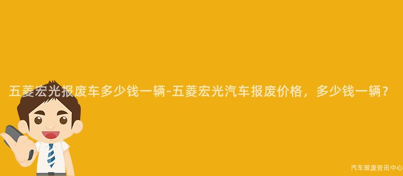五菱宏光报废车多少钱一辆-五菱宏光汽车报废价格，多少钱一辆？