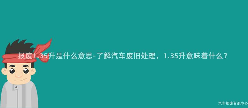 报废1.35升是什么意思-了解汽车废旧处理，1.35升意味着什么？