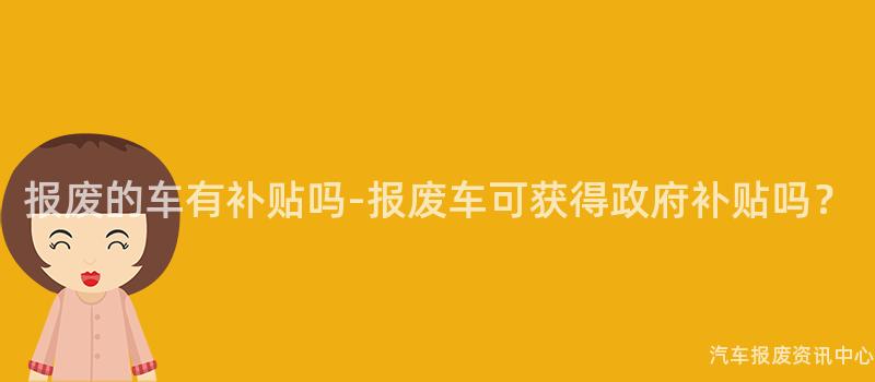 报废的车有补贴吗-报废车可获得政府补贴吗？