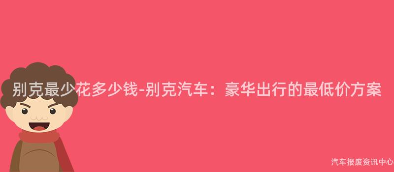 别克最少花多少钱-别克汽车：豪华出行的最低价方案
