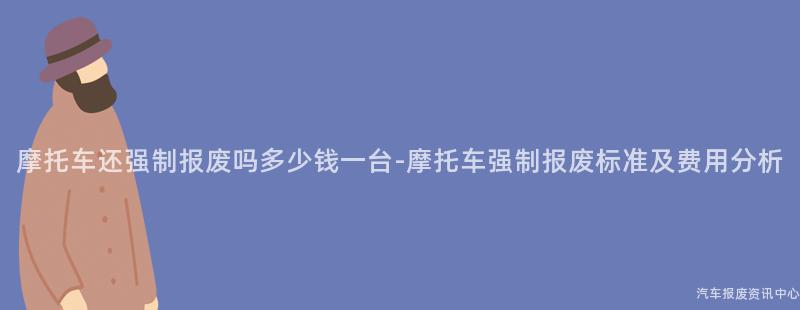 摩托车还强制报废吗多少钱一台-摩托车强制报废标准及费用分析