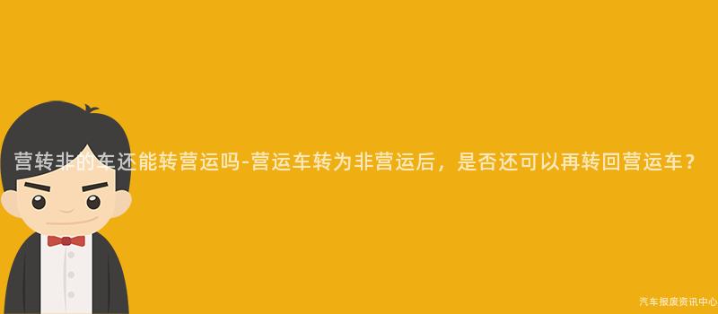 营转非的车还能转营运吗-营运车转为非营运后，是否还可以再转回营运车？