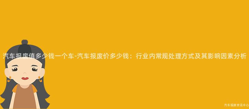 汽车报废值多少钱一个车-汽车报废价多少钱：行业内常规处理方式及其影响因素分析