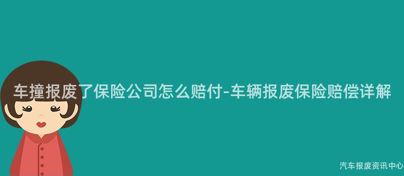 车撞报废了保险公司怎么赔付-车辆报废保险赔偿详解