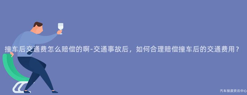 撞车后交通费怎么赔偿的啊-交通事故后，如何合理赔偿撞车后的交通费用？