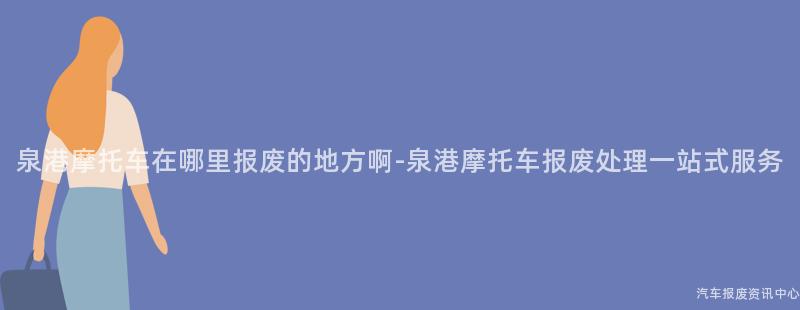 泉港摩托车在哪里报废的地方啊-泉港摩托车报废处理一站式服务