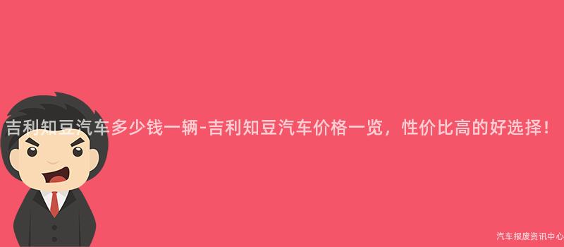 吉利知豆汽车多少钱一辆-吉利知豆汽车价格一览，性价比高的好选择！
