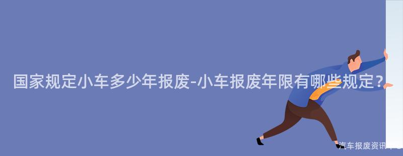 国家规定小车多少年报废-小车报废年限有哪些规定？