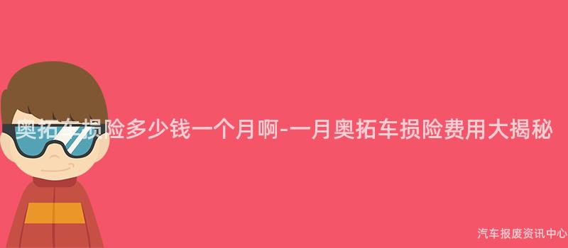 奥拓车损险多少钱一个月啊-一月奥拓车损险费用大揭秘