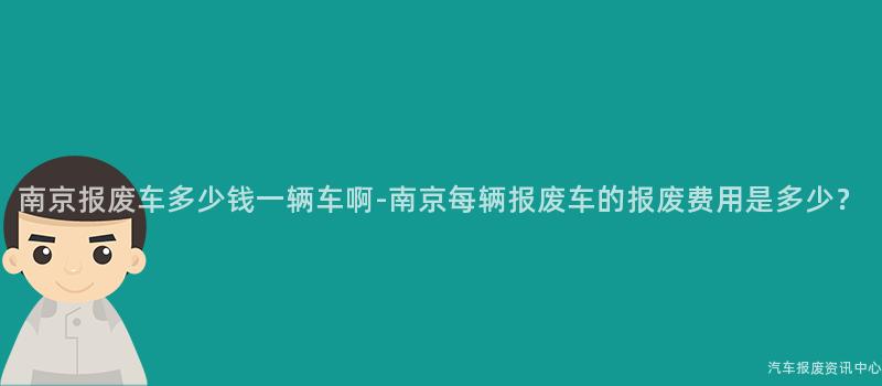 南京报废车多少钱一辆车啊-南京每辆报废车的报废费用是多少？