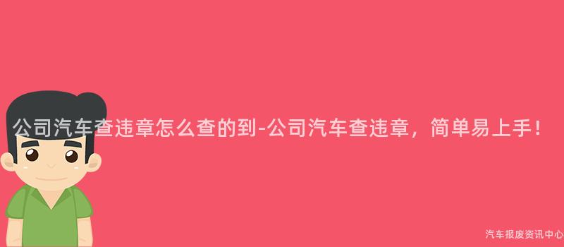 公司汽车查违章怎么查的到-公司汽车查违章，简单易上手！