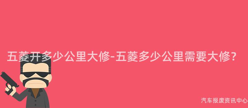 五菱开多少公里大修-五菱多少公里需要大修？